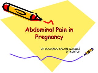 Abdominal Pain inAbdominal Pain in
PregnancyPregnancy
DR-MAXAMUD C/LAHI QAXIILEDR-MAXAMUD C/LAHI QAXIILE
DR KURTUNDR KURTUN
 