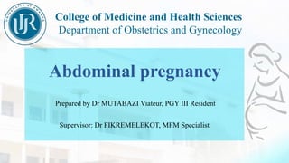 College of Medicine and Health Sciences
Department of Obstetrics and Gynecology
Abdominal pregnancy
Prepared by Dr MUTABAZI Viateur, PGY III Resident
Supervisor: Dr FIKREMELEKOT, MFM Specialist
 