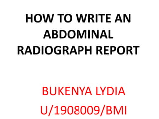 HOW TO WRITE AN
ABDOMINAL
RADIOGRAPH REPORT
BUKENYA LYDIA
U/1908009/BMI
 