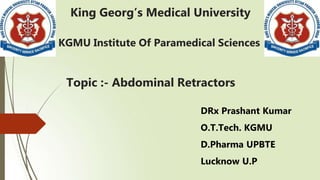 King Georg’s Medical University
DRx Prashant Kumar
O.T.Tech. KGMU
D.Pharma UPBTE
Lucknow U.P
KGMU Institute Of Paramedical Sciences
Topic :- Abdominal Retractors
 