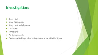 Investigation:
 Blood- ESR
 Urine-haemteuria
 X-ray chest and abdomen
 Endoscpoy
 Sonography
 Peritoneocentesis
 Cystoscopy is of high value in diagnosis of urinary bladder injury.
 