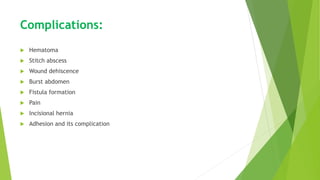 Complications:
 Hematoma
 Stitch abscess
 Wound dehiscence
 Burst abdomen
 Fistula formation
 Pain
 Incisional hernia
 Adhesion and its complication
 