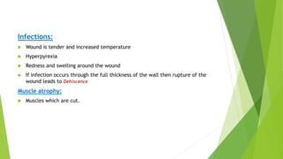 Infections:
 Wound is tender and increased temperature
 Hyperpyrexia
 Redness and swelling around the wound
 If infection occurs through the full thickness of the wall then rupture of the
wound leads to Dehiscence
Muscle atrophy:
 Muscles which are cut.
 