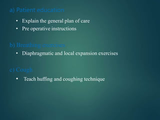 a) Patient education
• Explain the general plan of care
• Pre operative instructions
b) Breathing exercises
• Diaphragmatic and local expansion exercises
c) Cough
• Teach huffing and coughing technique
 