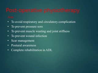Post-operative physiotherapy
Aim
• To avoid respiratory and circulatory complication
• To prevent pressure sore
• To prevent muscle wasting and joint stiffness
• To prevent wound infection
• Scar management
• Postural awareness
• Complete rehabilitation inADL
 