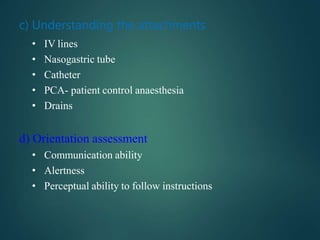 c) Understanding the attachments
• IV lines
• Nasogastric tube
• Catheter
• PCA- patient control anaesthesia
• Drains
d) Orientation assessment
• Communication ability
• Alertness
• Perceptual ability to follow instructions
 