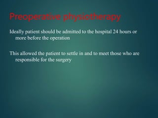Preoperative physiotherapy
Ideally patient should be admitted to the hospital 24 hours or
more before the operation
This allowed the patient to settle in and to meet those who are
responsible for the surgery
 