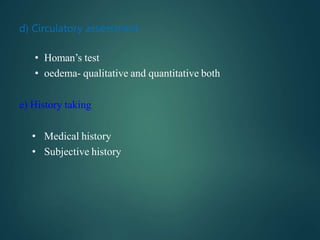 d) Circulatory assessment
• Homan’s test
• oedema- qualitative and quantitative both
e) History taking
• Medical history
• Subjective history
 
