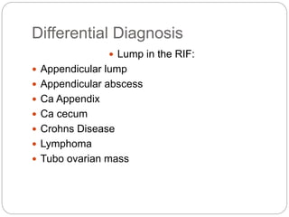 Differential Diagnosis
 Lump in the RIF:
 Appendicular lump
 Appendicular abscess
 Ca Appendix
 Ca cecum
 Crohns Disease
 Lymphoma
 Tubo ovarian mass
 
