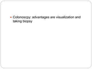  Colonoscpy: advantages are visualization and
taking biopsy
 