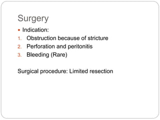 Surgery
 Indication:
1. Obstruction because of stricture
2. Perforation and peritonitis
3. Bleeding (Rare)
Surgical procedure: Limited resection
 