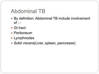 Abdominal TB
 By definition: Abdominal TB include involvement
of : -
 GI tract
 Peritoneum
 Lymphnodes
 Solid viscera(Liver, spleen, pancrease)
 
