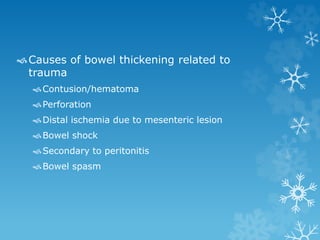 Causes of bowel thickening related to
trauma
Contusion/hematoma
Perforation
Distal ischemia due to mesenteric lesion
Bowel shock
Secondary to peritonitis
Bowel spasm
 