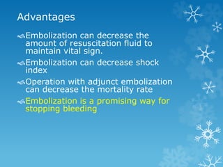 Advantages
Embolization can decrease the
amount of resuscitation fluid to
maintain vital sign.
Embolization can decrease shock
index
Operation with adjunct embolization
can decrease the mortality rate
Embolization is a promising way for
stopping bleeding
 