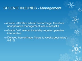 SPLENIC INJURIES - Management
Grade I-III:Often arterial hemorrhage, therefore
nonoperative management less successful
Grade IV-V: almost invariably require operative
intervention
Delayed hemorrhage (hours to weeks post-injury):
8-21%
 