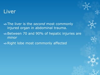 Liver
The liver is the second most commonly
injured organ in abdominal trauma.
Between 70 and 90% of hepatic injuries are
minor
Right lobe most commonly affected
 