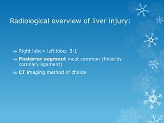 Radiological overview of liver injury:
 Right lobe> left lobe; 3:1
 Posterior segment most common (fixed by
coronary ligament)
 CT imaging method of choice
 