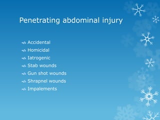 Penetrating abdominal injury
 Accidental
 Homicidal
 Iatrogenic
 Stab wounds
 Gun shot wounds
 Shrapnel wounds
 Impalements
 