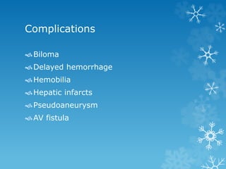 Complications
Biloma
Delayed hemorrhage
Hemobilia
Hepatic infarcts
Pseudoaneurysm
AV fistula
 