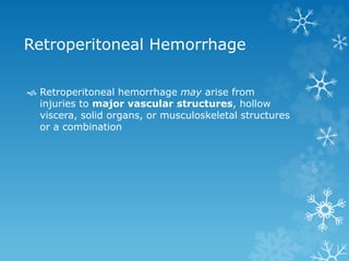 Retroperitoneal Hemorrhage
 Retroperitoneal hemorrhage may arise from
injuries to major vascular structures, hollow
viscera, solid organs, or musculoskeletal structures
or a combination
 