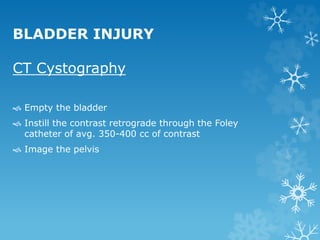 CT Cystography
 Empty the bladder
 Instill the contrast retrograde through the Foley
catheter of avg. 350-400 cc of contrast
 Image the pelvis
BLADDER INJURY
 