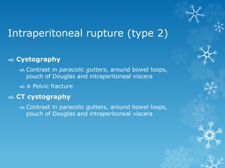 Intraperitoneal rupture (type 2)
 Cystography
 Contrast in paracolic gutters, around bowel loops,
pouch of Douglas and intraperitoneal viscera
 ± Pelvic fracture
 CT cystography
 Contrast in paracolic gutters, around bowel loops,
pouch of Douglas and intraperitoneal viscera
 