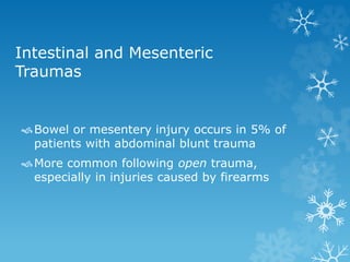 Intestinal and Mesenteric
Traumas
Bowel or mesentery injury occurs in 5% of
patients with abdominal blunt trauma
More common following open trauma,
especially in injuries caused by firearms
 