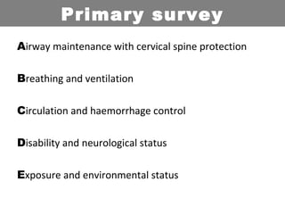 Airway maintenance with cervical spine protection
Breathing and ventilation
Circulation and haemorrhage control
Disability and neurological status
Exposure and environmental status
Primary survey
 