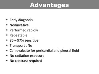 • Early diagnosis
• Noninvasive
• Performed rapidly
• Repeatable
• 86 – 97% sensitive
• Transport : No
• Can evaluate for pericardial and pleural fluid
• No radiation exposure
• No contrast required
Advantages
 