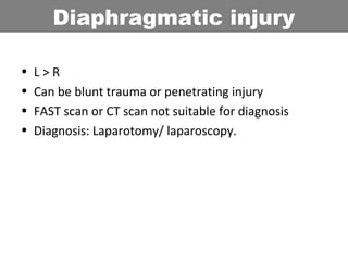 • L > R
• Can be blunt trauma or penetrating injury
• FAST scan or CT scan not suitable for diagnosis
• Diagnosis: Laparotomy/ laparoscopy.
Diaphragmatic injury
 