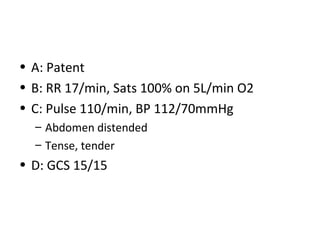 • A: Patent
• B: RR 17/min, Sats 100% on 5L/min O2
• C: Pulse 110/min, BP 112/70mmHg
– Abdomen distended
– Tense, tender
• D: GCS 15/15
 