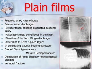 Plain films
 Pneumotharax, Haemothorax
 Free air under diaphragm
 Retroperitoneal stippling associated duodenal
injury
...