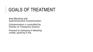 GOALS OF TREATMENT
Stop Bleeding and
Gastrointestinal Contamination.
Contamination is controlled by
Clamps or Temporary Sutures
Proceed to clamping if bleeding
visible, packing if not.
 