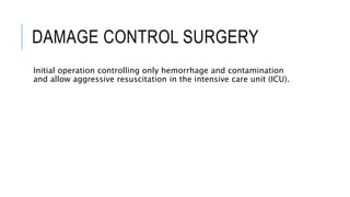 DAMAGE CONTROL SURGERY
Initial operation controlling only hemorrhage and contamination
and allow aggressive resuscitation in the intensive care unit (ICU).
 