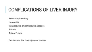 COMPLICATIONS OF LIVER INJURY
Recurrent Bleeding
Hemobilia
Intrahepatic or perihepatic abscess
Bilioma
Biliary Fistula
Extrahepatic Bile duct injury uncommon.
 