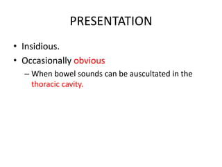 PRESENTATION
• Insidious.
• Occasionally obvious
– When bowel sounds can be auscultated in the
thoracic cavity.
 
