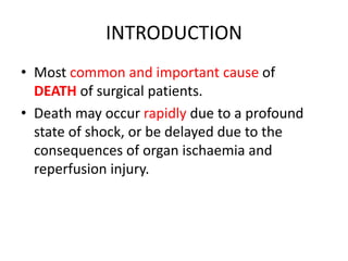 INTRODUCTION
• Most common and important cause of
DEATH of surgical patients.
• Death may occur rapidly due to a profound
state of shock, or be delayed due to the
consequences of organ ischaemia and
reperfusion injury.
 
