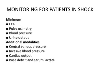 MONITORING FOR PATIENTS IN SHOCK
Minimum
■ ECG
■ Pulse oximetry
■ Blood pressure
■ Urine output
Additional modalities
■ Central venous pressure
■ Invasive blood pressure
■ Cardiac output
■ Base deficit and serum lactate
 