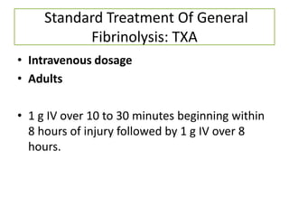 Standard Treatment Of General
Fibrinolysis: TXA
• Intravenous dosage
• Adults
• 1 g IV over 10 to 30 minutes beginning within
8 hours of injury followed by 1 g IV over 8
hours.
 