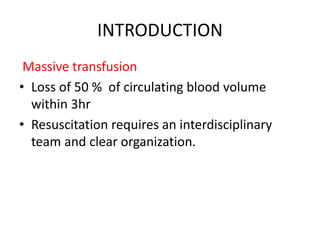 INTRODUCTION
Massive transfusion
• Loss of 50 % of circulating blood volume
within 3hr
• Resuscitation requires an interdisciplinary
team and clear organization.
 
