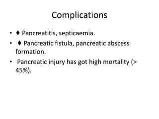 Complications
• ♦ Pancreatitis, septicaemia.
• ♦ Pancreatic fistula, pancreatic abscess
formation.
• Pancreatic injury has got high mortality (>
45%).
 