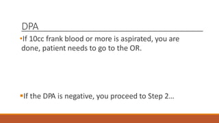 DPA
•If 10cc frank blood or more is aspirated, you are
done, patient needs to go to the OR.
If the DPA is negative, you proceed to Step 2…
 