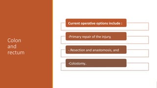 Colon
and
rectum
Current operative options include :
-Primary repair of the injury,
-.Resection and anastomosis, and
-Colostomy..
 