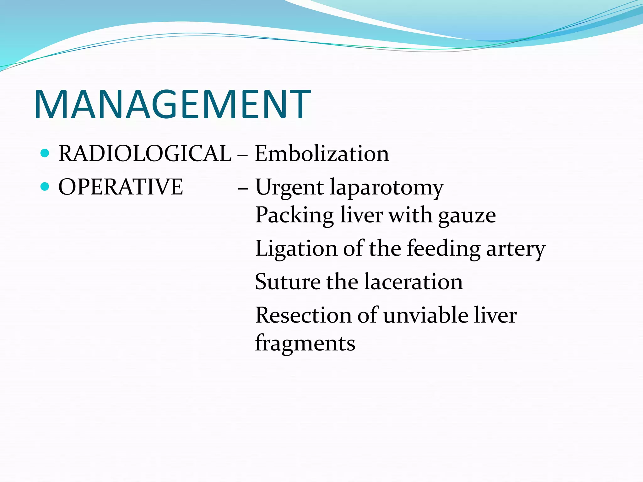 MANAGEMENT
 RADIOLOGICAL – Embolization
 OPERATIVE – Urgent laparotomy
Packing liver with gauze
Ligation of the feeding artery
Suture the laceration
Resection of unviable liver
fragments
 