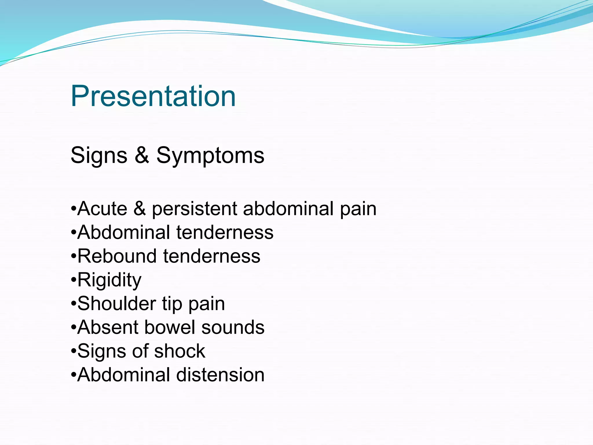 Presentation
Signs & Symptoms
•Acute & persistent abdominal pain
•Abdominal tenderness
•Rebound tenderness
•Rigidity
•Shoulder tip pain
•Absent bowel sounds
•Signs of shock
•Abdominal distension
 