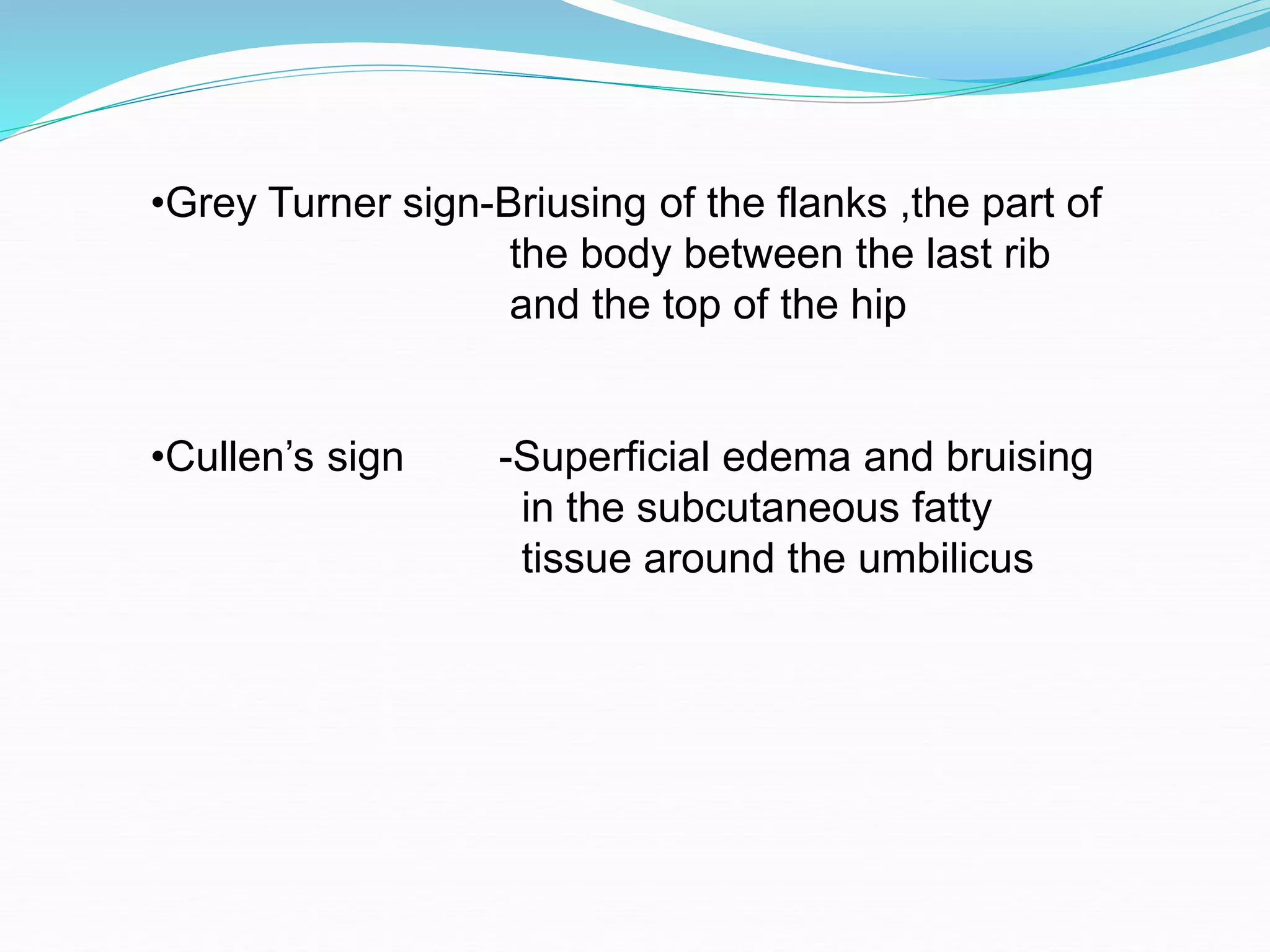 •Grey Turner sign-Briusing of the flanks ,the part of
the body between the last rib
and the top of the hip
•Cullen’s sign -Superficial edema and bruising
in the subcutaneous fatty
tissue around the umbilicus
 
