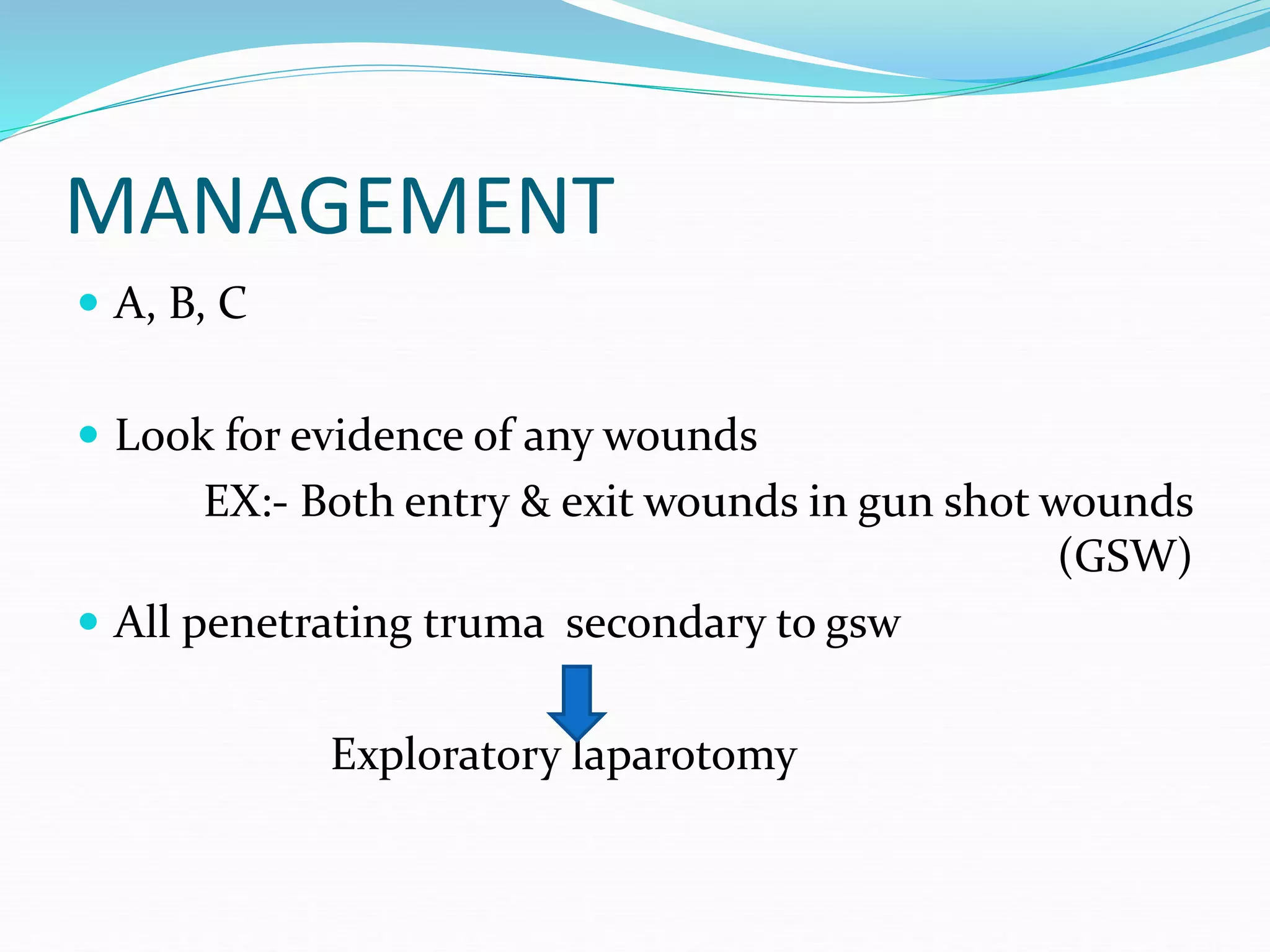 MANAGEMENT
 A, B, C
 Look for evidence of any wounds
EX:- Both entry & exit wounds in gun shot wounds
(GSW)
 All penetrating truma secondary to gsw
Exploratory laparotomy
 