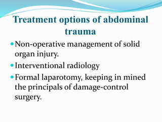 Treatment options of abdominal
trauma
Non-operative management of solid
organ injury.
Interventional radiology
Formal laparotomy, keeping in mined
the principals of damage-control
surgery.
 