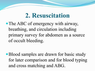 2. Resuscitation
The ABC of emergency with airway,
breathing, and circulation including
primary survey for abdomen as a source
of occult bleeding.
Blood samples are drawn for basic study
for later comparison and for blood typing
and cross matching and ABG.
 