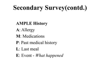 Secondary Survey(contd.)

AMPLE History
A: Allergy
M: Medications
P: Past medical history
L: Last meal
E: Event - What happened
 